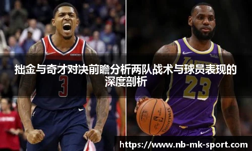 拙金与奇才对决前瞻分析两队战术与球员表现的深度剖析