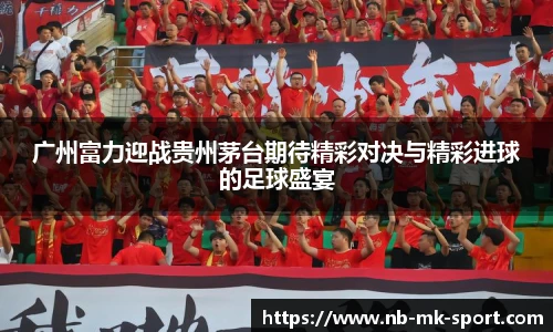 广州富力迎战贵州茅台期待精彩对决与精彩进球的足球盛宴