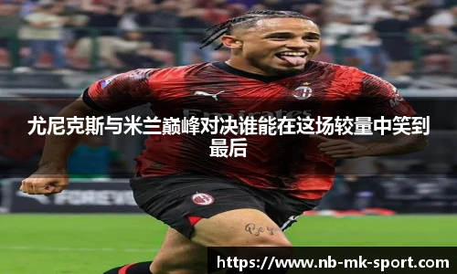 尤尼克斯与米兰巅峰对决谁能在这场较量中笑到最后