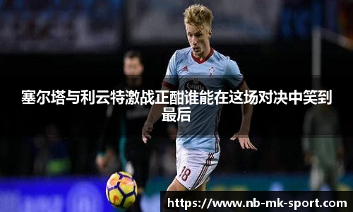 塞尔塔与利云特激战正酣谁能在这场对决中笑到最后